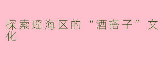 探索瑶海区的“酒搭子”文化