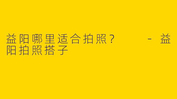益阳哪里适合拍照?