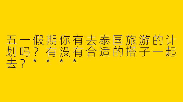 五一假期你有去泰国旅游的计划吗？有没有合适的搭子一起去？****