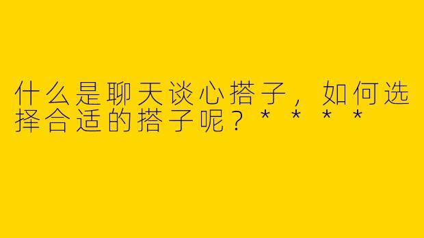 什么是聊天谈心搭子，如何选择合适的搭子呢？****
