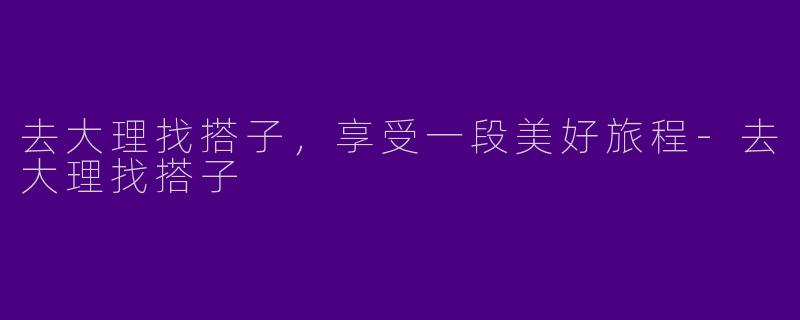 去大理找搭子,享受一段美好旅程
