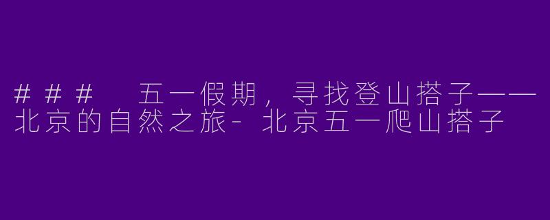### 五一假期，寻找登山搭子——北京的自然之旅-北京五一爬山搭子