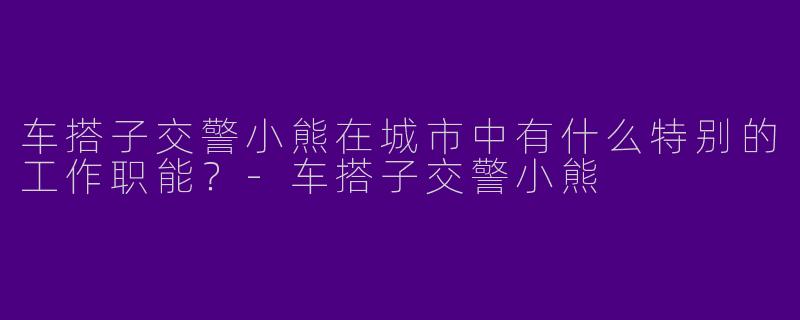 车搭子交警小熊在城市中有什么特别的工作职能?