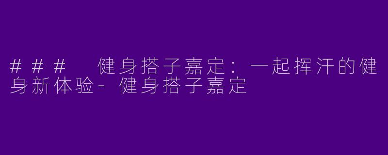 ### 健身搭子嘉定：一起挥汗的健身新体验-健身搭子嘉定