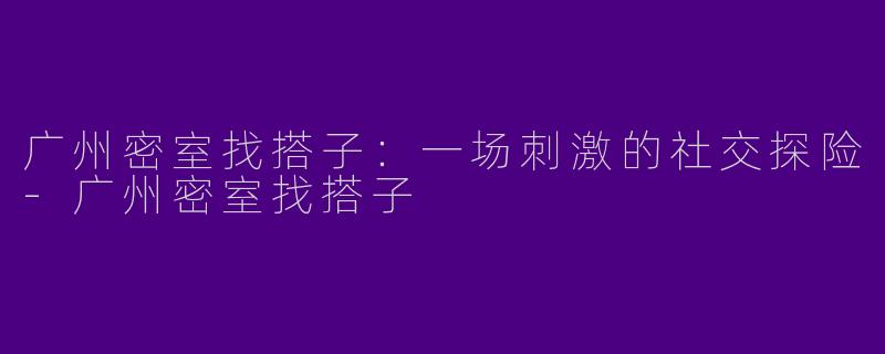 广州密室找搭子:一场刺激的社交探险
