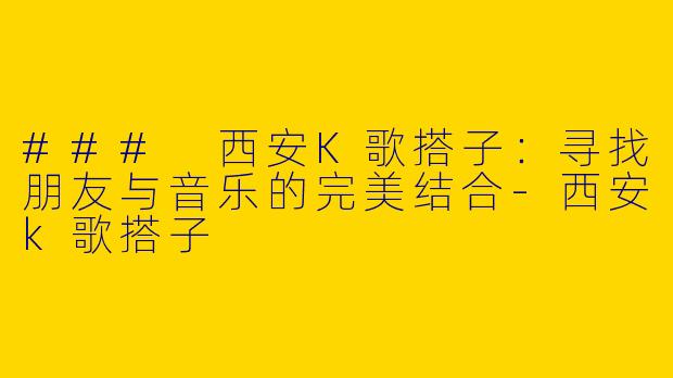 ### 西安K歌搭子：寻找朋友与音乐的完美结合-西安k歌搭子