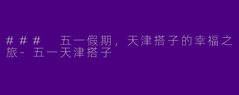 ### 五一假期，天津搭子的幸福之旅-五一天津搭子