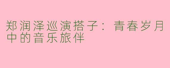 郑润泽巡演搭子：青春岁月中的音乐旅伴