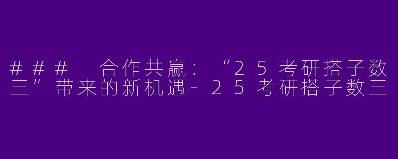 ### 合作共赢：“25考研搭子数三”带来的新机遇-25考研搭子数三
