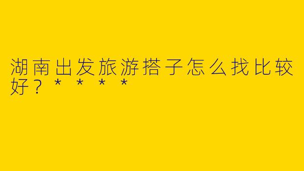湖南出发旅游搭子怎么找比较好？****
