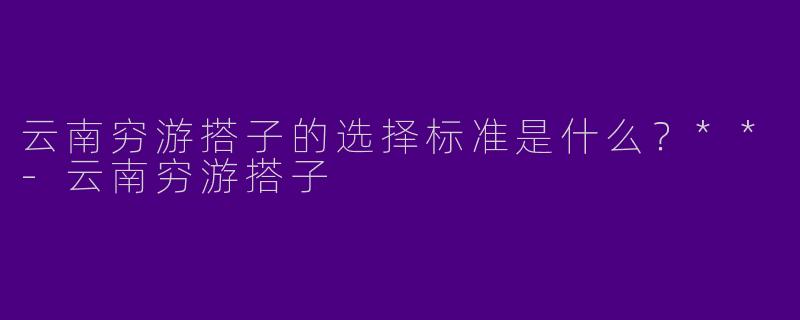 云南穷游搭子的选择标准是什么?**