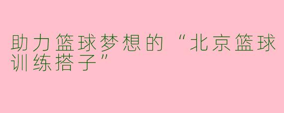助力篮球梦想的“北京篮球训练搭子”