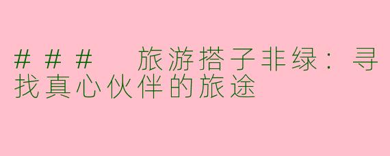 ### 旅游搭子非绿：寻找真心伙伴的旅途