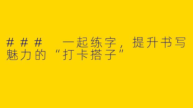 ### 一起练字，提升书写魅力的“打卡搭子”