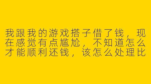 我跟我的游戏搭子借了钱，现在感觉有点尴尬，不知道怎么才能顺利还钱，该怎么处理比较好？