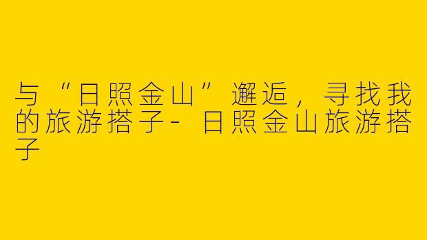 与“日照金山”邂逅，寻找我的旅游搭子-日照金山旅游搭子