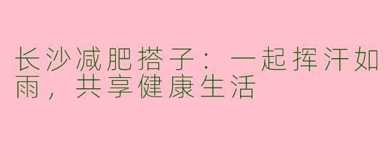 长沙减肥搭子：一起挥汗如雨，共享健康生活