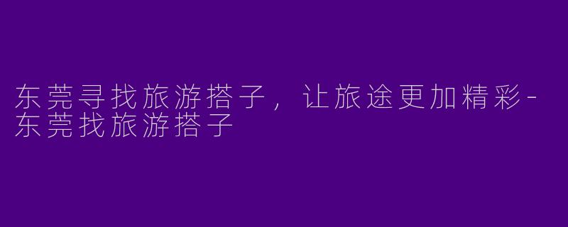 东莞寻找旅游搭子，让旅途更加精彩-东莞找旅游搭子