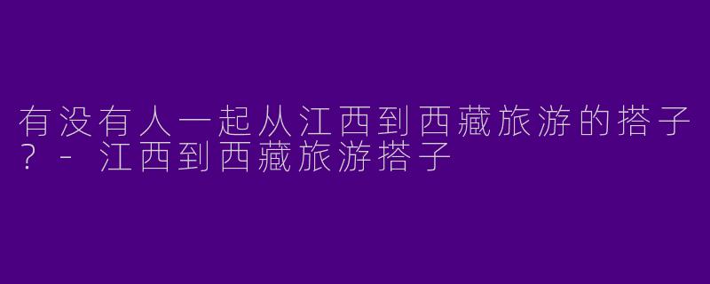 有没有人一起从江西到西藏旅游的搭子？
