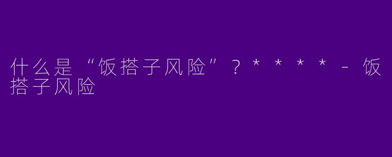 什么是“饭搭子风险”？****