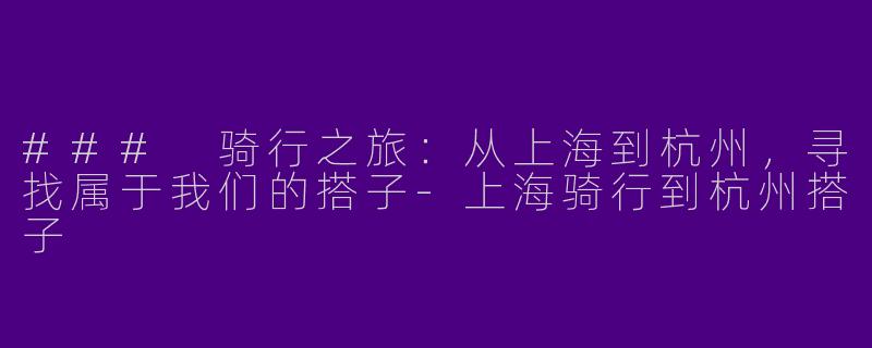 ### 骑行之旅：从上海到杭州，寻找属于我们的搭子-上海骑行到杭州搭子