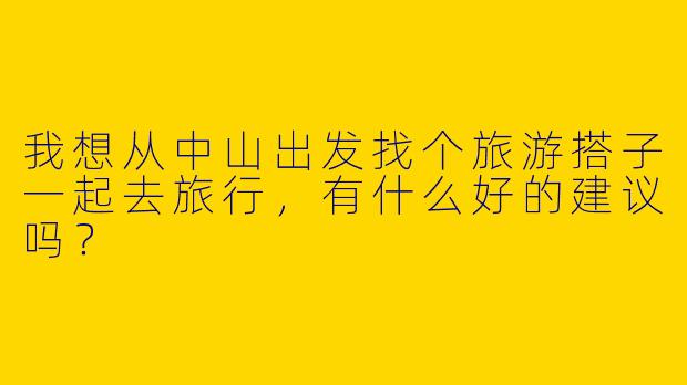 我想从中山出发找个旅游搭子一起去旅行，有什么好的建议吗？