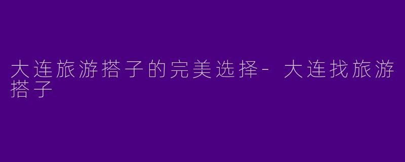 大连旅游搭子的完美选择-大连找旅游搭子