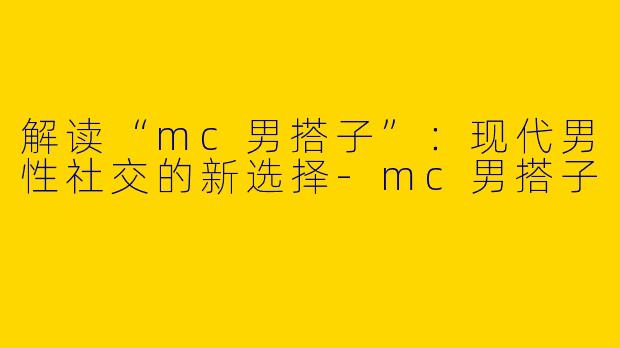 解读“mc男搭子”：现代男性社交的新选择