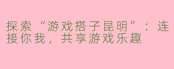 探索“游戏搭子昆明”:连接你我,共享游戏乐趣