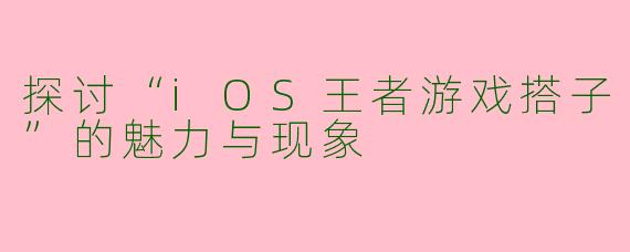 探讨“iOS王者游戏搭子”的魅力与现象