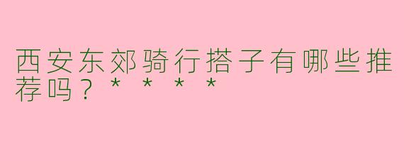 西安东郊骑行搭子有哪些推荐吗？****