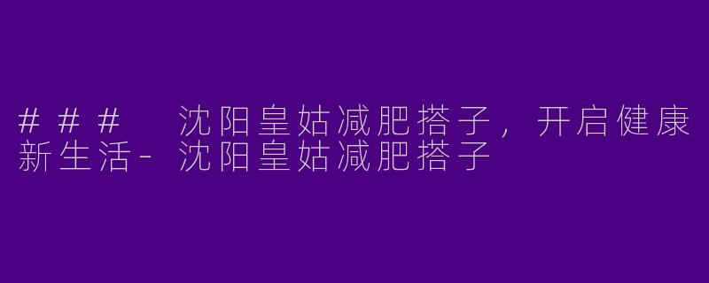 ### 沈阳皇姑减肥搭子，开启健康新生活