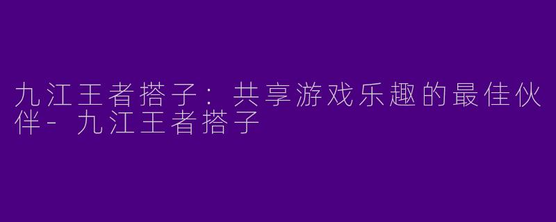 九江王者搭子：共享游戏乐趣的最佳伙伴-九江王者搭子