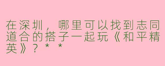 在深圳，哪里可以找到志同道合的搭子一起玩《和平精英》？**