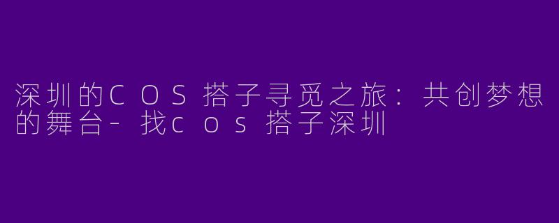 深圳的COS搭子寻觅之旅：共创梦想的舞台
