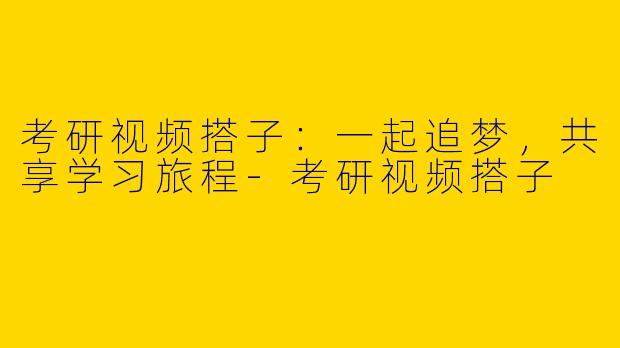 考研视频搭子：一起追梦，共享学习旅程