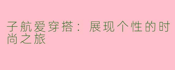 子航爱穿搭：展现个性的时尚之旅
