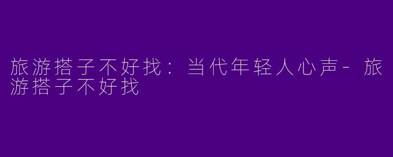 旅游搭子不好找：当代年轻人心声-旅游搭子不好找
