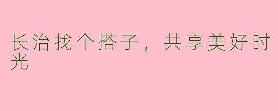 长治找个搭子，共享美好时光