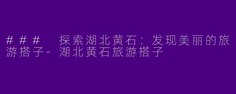 ### 探索湖北黄石：发现美丽的旅游搭子-湖北黄石旅游搭子