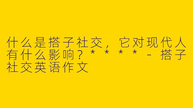 什么是搭子社交,它对现代人有什么影响?****