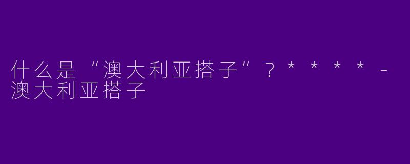 什么是“澳大利亚搭子”？****
