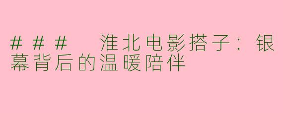 ### 淮北电影搭子：银幕背后的温暖陪伴