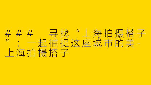 ### 寻找“上海拍摄搭子”：一起捕捉这座城市的美