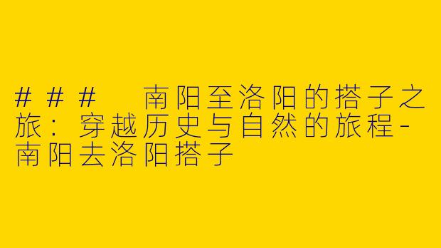 ### 南阳至洛阳的搭子之旅：穿越历史与自然的旅程-南阳去洛阳搭子