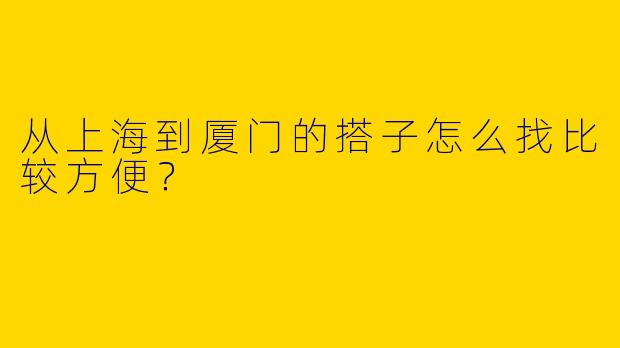 从上海到厦门的搭子怎么找比较方便?