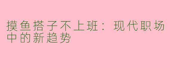 摸鱼搭子不上班:现代职场中的新趋势