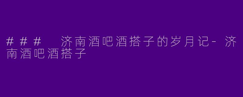 ### 济南酒吧酒搭子的岁月记