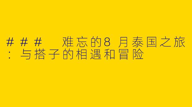 ### 难忘的8月泰国之旅：与搭子的相遇和冒险
