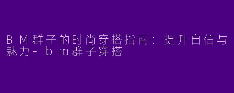 BM群子的时尚穿搭指南：提升自信与魅力-bm群子穿搭